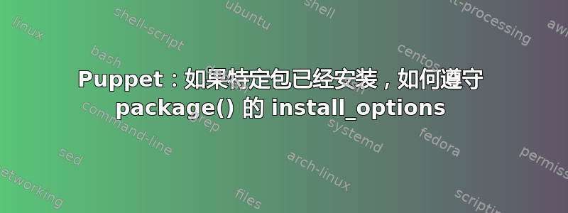 Puppet：如果特定包已经安装，如何遵守 package() 的 install_options