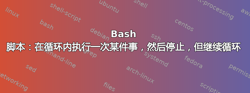 Bash 脚本：在循环内执行一次某件事，然后停止，但继续循环