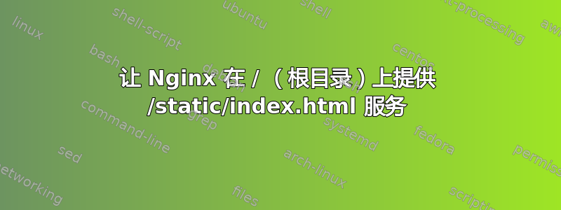 让 Nginx 在 / （根目录）上提供 /static/index.html 服务