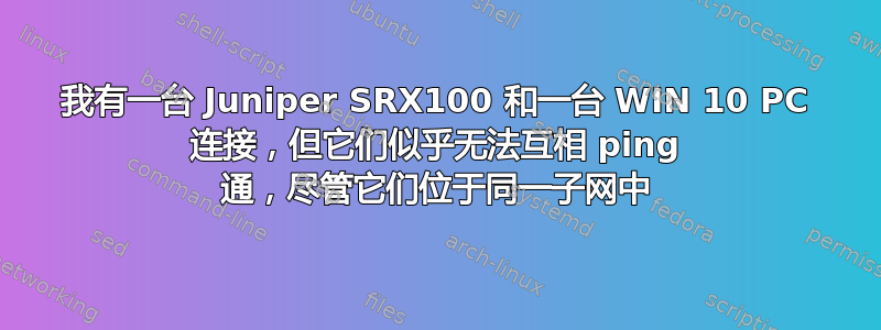 我有一台 Juniper SRX100 和一台 WIN 10 PC 连接，但它们似乎无法互相 ping 通，尽管它们位于同一子网中