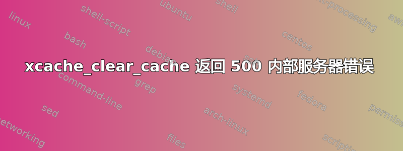 xcache_clear_cache 返回 500 内部服务器错误