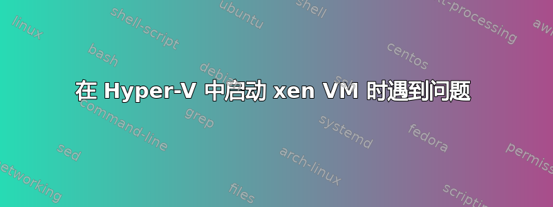 在 Hyper-V 中启动 xen VM 时遇到问题