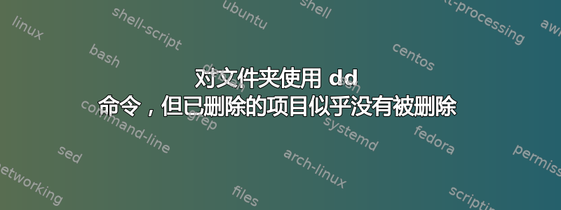 对文件夹使用 dd 命令，但已删除的项目似乎没有被删除