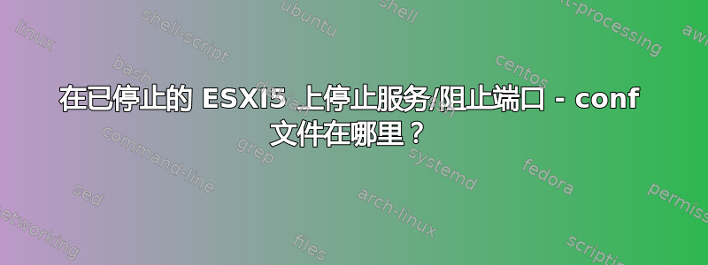 在已停止的 ESXI5 上停止服务/阻止端口 - conf 文件在哪里？