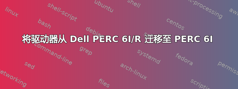 将驱动器从 Dell PERC 6I/R 迁移至 PERC 6I