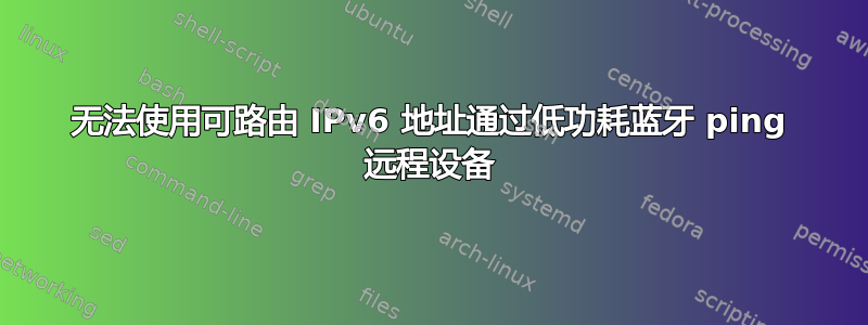 无法使用可路由 IPv6 地址通过低功耗蓝牙 ping 远程设备