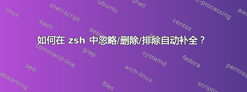 如何在 zsh 中忽略/删除/排除自动补全？