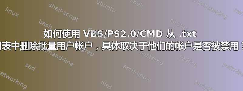 如何使用 VBS/PS2.0/CMD 从 .txt 列表中删除批量用户帐户，具体取决于他们的帐户是否被禁用？