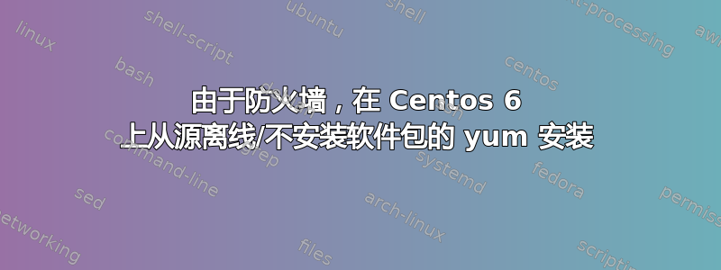 由于防火墙，在 Centos 6 上从源离线/不安装软件包的 yum 安装