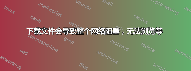 下载文件会导致整个网络阻塞，无法浏览等