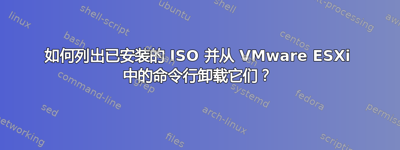 如何列出已安装的 ISO 并从 VMware ESXi 中的命令行卸载它们？