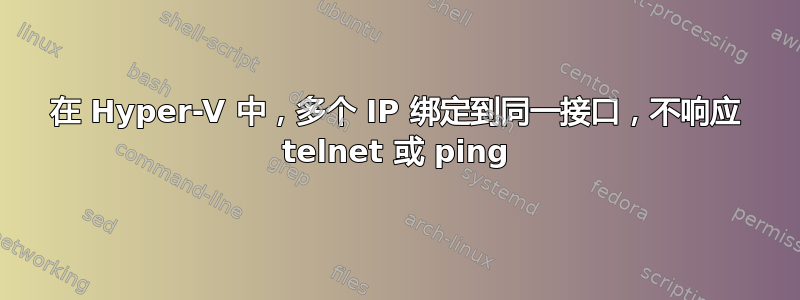 在 Hyper-V 中，多个 IP 绑定到同一接口，不响应 telnet 或 ping