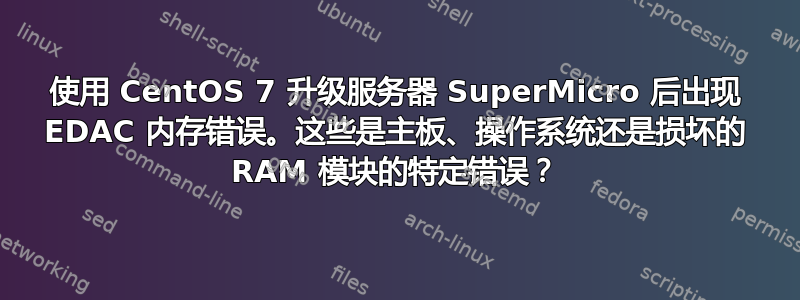 使用 CentOS 7 升级服务器 SuperMicro 后出现 EDAC 内存错误。这些是主板、操作系统还是损坏的 RAM 模块的特定错误？