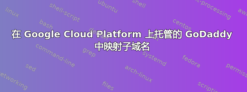 在 Google Cloud Platform 上托管的 GoDaddy 中映射子域名