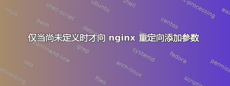 仅当尚未定义时才向 nginx 重定向添加参数