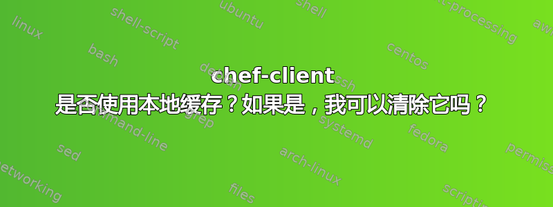 chef-client 是否使用本地缓存？如果是，我可以清除它吗？