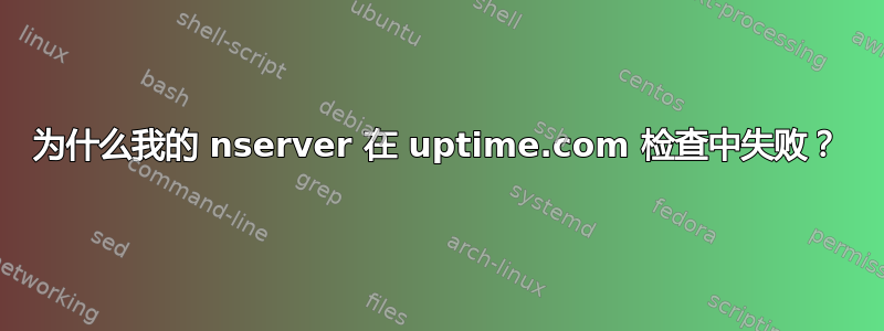 为什么我的 nserver 在 uptime.com 检查中失败？