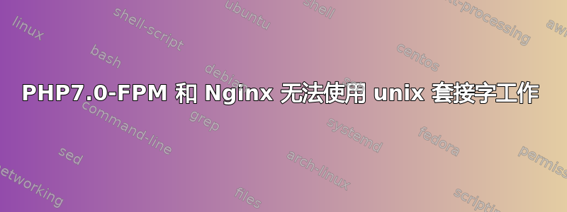 PHP7.0-FPM 和 Nginx 无法使用 unix 套接字工作