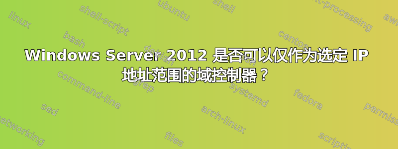 Windows Server 2012 是否可以仅作为选定 IP 地址范围的域控制器？