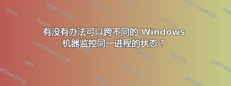 有没有办法可以跨不同的 Windows 机器监控同一进程的状态？