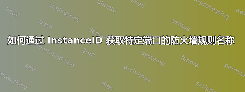 如何通过 InstanceID 获取特定端口的防火墙规则名称