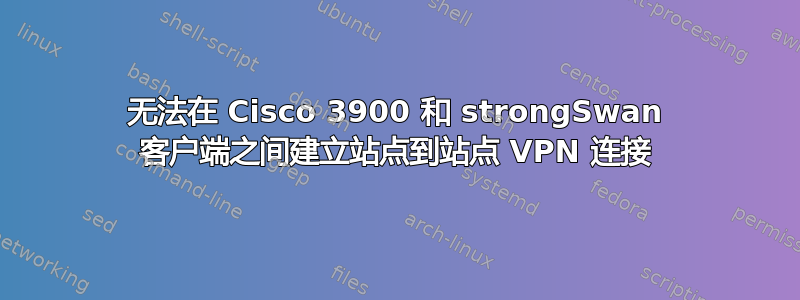 无法在 Cisco 3900 和 strongSwan 客户端之间建立站点到站点 VPN 连接