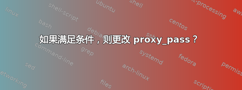 如果满足条件，则更改 proxy_pass？