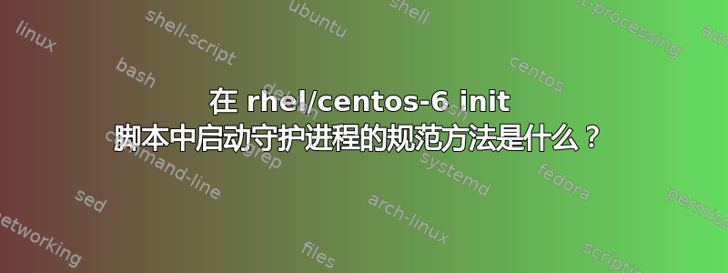 在 rhel/centos-6 init 脚本中启动守护进程的规范方法是什么？