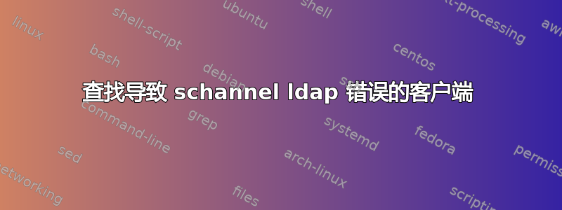 查找导致 schannel ldap 错误的客户端