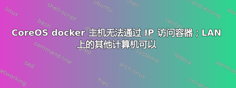 CoreOS docker 主机无法通过 IP 访问容器；LAN 上的其他计算机可以