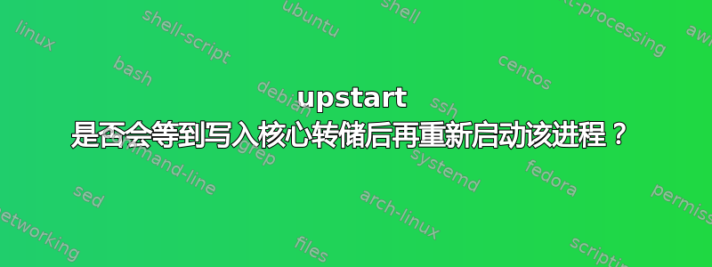 upstart 是否会等到写入核心转储后再重新启动该进程？