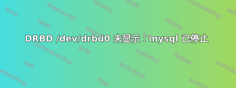 DRBD /dev/drbd0 未显示：mysql 已停止