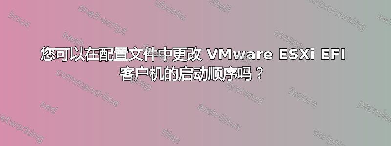 您可以在配置文件中更改 VMware ESXi EFI 客户机的启动顺序吗？