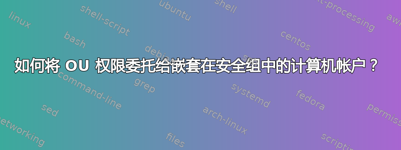 如何将 OU 权限委托给嵌套在安全组中的计算机帐户？