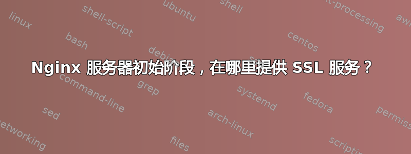 Nginx 服务器初始阶段，在哪里提供 SSL 服务？