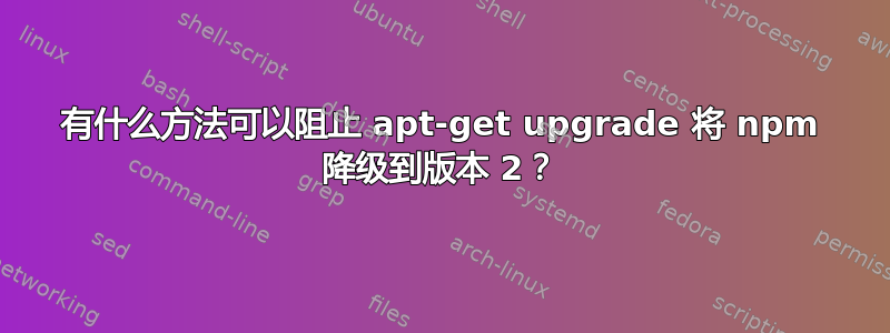 有什么方法可以阻止 apt-get upgrade 将 npm 降级到版本 2？