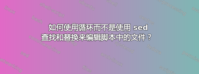 如何使用循环而不是使用 sed 查找和替换来编辑脚本中的文件？ 