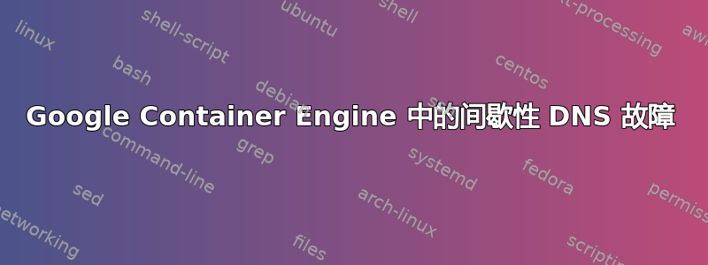 Google Container Engine 中的间歇性 DNS 故障