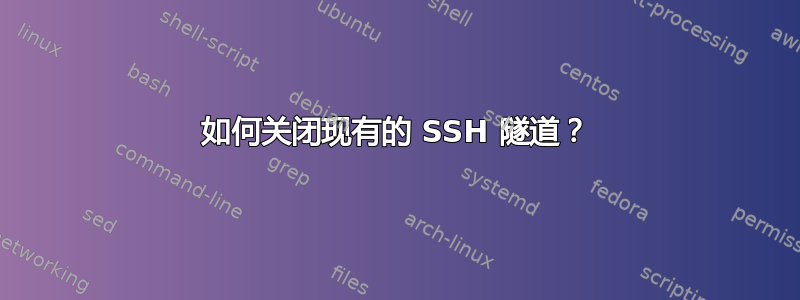 如何关闭现有的 SSH 隧道？