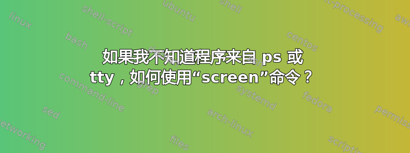 如果我不知道程序来自 ps 或 tty，如何使用“screen”命令？