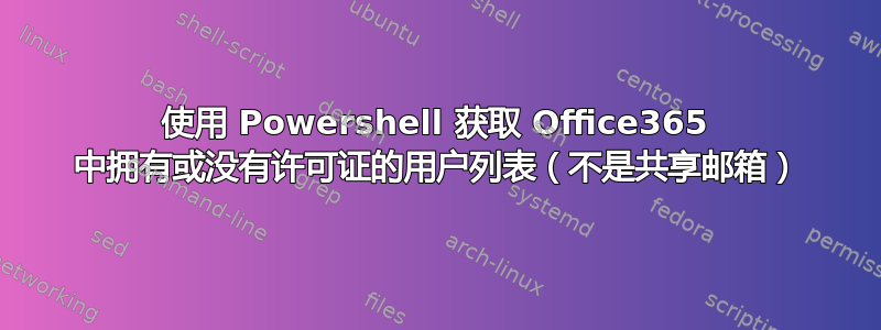 使用 Powershell 获取 Office365 中拥有或没有许可证的用户列表（不是共享邮箱）