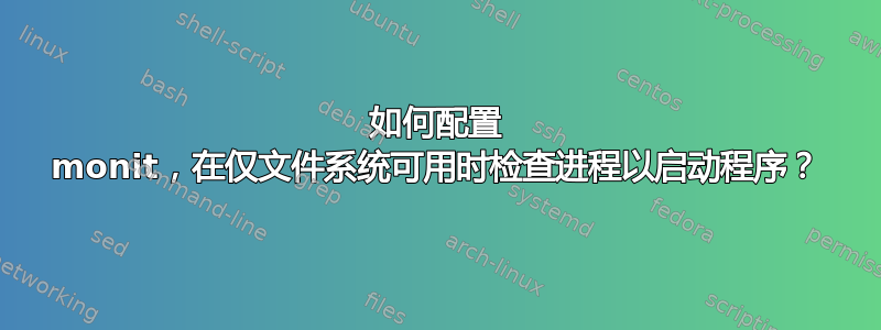 如何配置 monit，在仅文件系统可用时检查进程以启动程序？