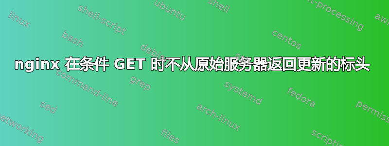 nginx 在条件 GET 时不从原始服务器返回更新的标头