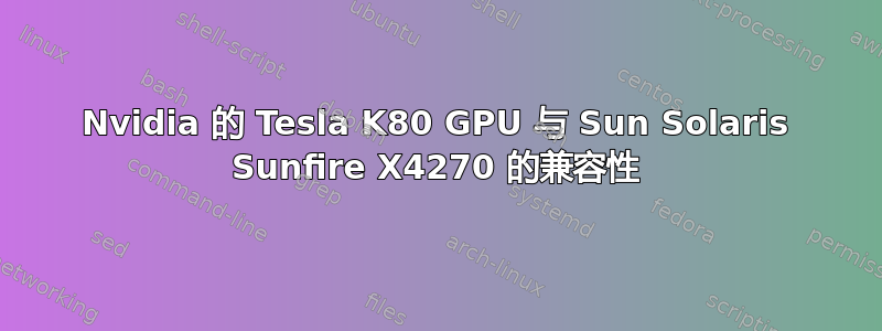 Nvidia 的 Tesla K80 GPU 与 Sun Solaris Sunfire X4270 的兼容性