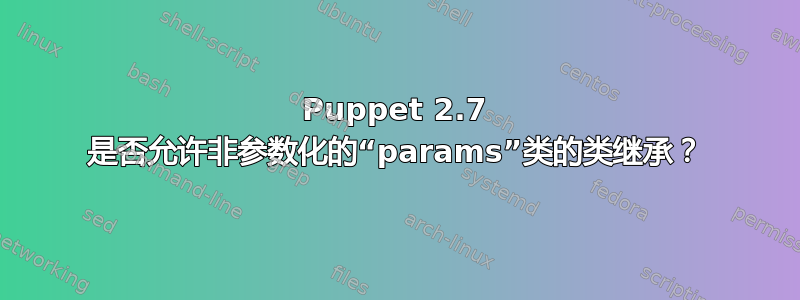 Puppet 2.7 是否允许非参数化的“params”类的类继承？