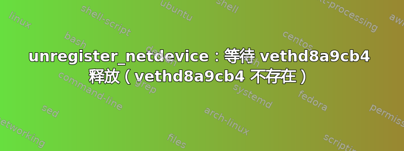 unregister_netdevice：等待 vethd8a9cb4 释放（vethd8a9cb4 不存在）