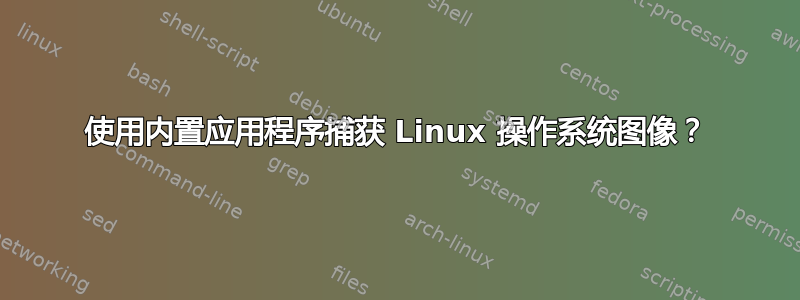 使用内置应用程序捕获 Linux 操作系统图像？