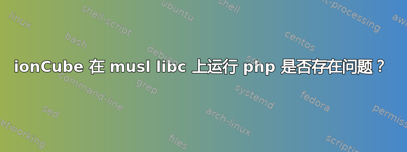 ionCube 在 musl libc 上运行 php 是否存在问题？