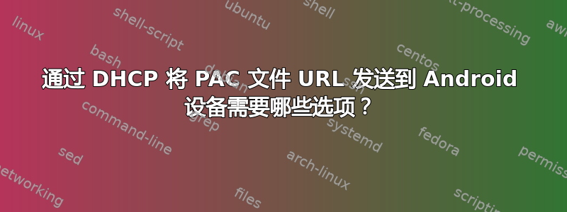 通过 DHCP 将 PAC 文件 URL 发送到 Android 设备需要哪些选项？