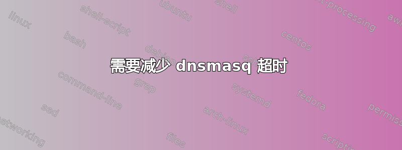 需要减少 dnsmasq 超时